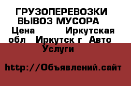 ГРУЗОПЕРЕВОЗКИ. ВЫВОЗ МУСОРА. › Цена ­ 149 - Иркутская обл., Иркутск г. Авто » Услуги   